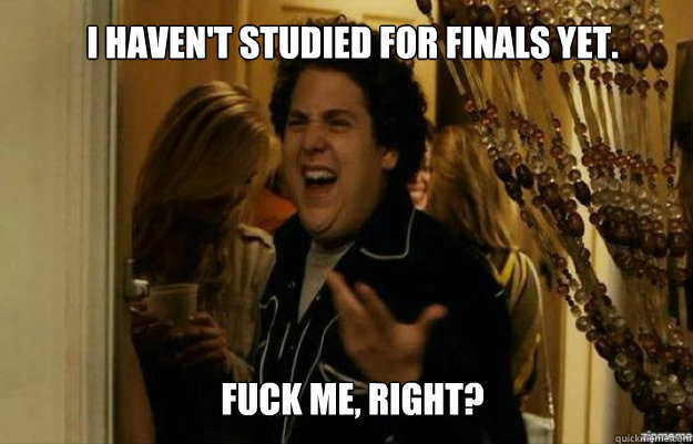 I haven't studied for finals yet. FUCK ME, RIGHT?  fuck me right