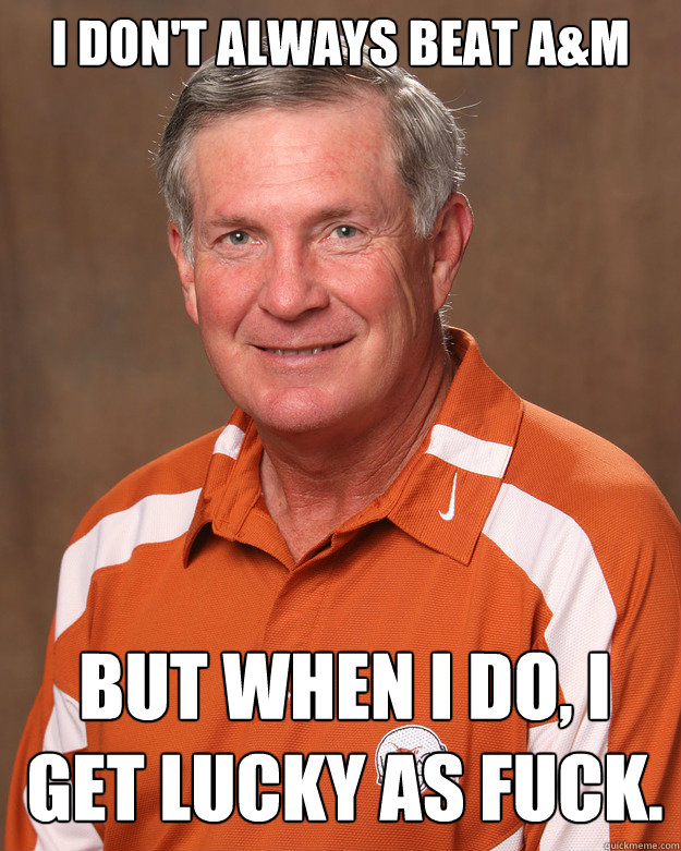 I don't always beat A&M but when i do, I get lucky as fuck. - I don't always beat A&M but when i do, I get lucky as fuck.  mack brown