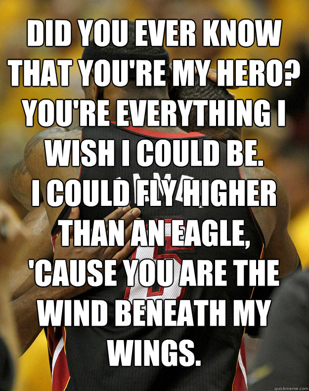 Did you ever know that you're my hero?
You're everything I wish I could be.
I could fly higher than an eagle,
'cause you are the wind beneath my wings. - Did you ever know that you're my hero?
You're everything I wish I could be.
I could fly higher than an eagle,
'cause you are the wind beneath my wings.  lebron dwyane hug