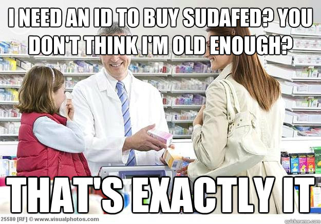 I need an ID to buy sudafed? You don't think I'm old enough? That's exactly it  Smug Pharmacist