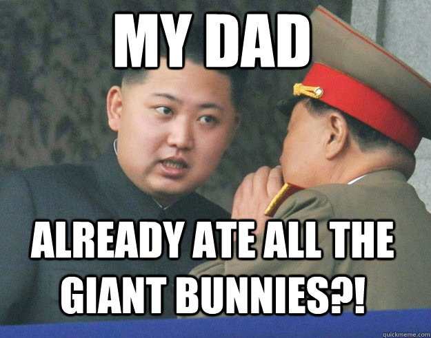 My dad already ate all the giant bunnies?!  Hungry Kim Jong Un