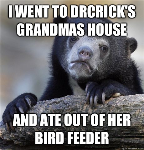 I went to DrCrick's grandmas house And ate out of her bird feeder - I went to DrCrick's grandmas house And ate out of her bird feeder  Confession Bear