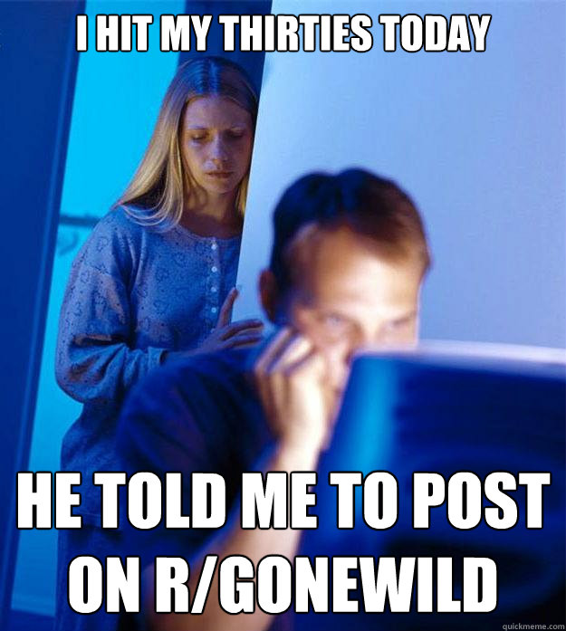 I hit my thirties today He told me to post on r/gonewild  Redditors Wife
