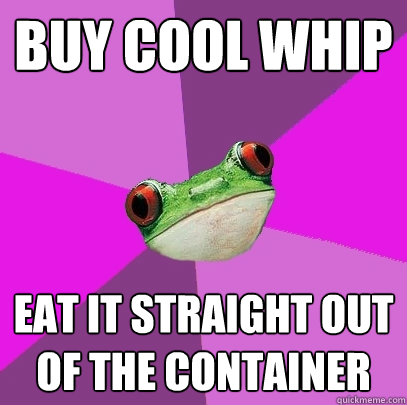 Buy Cool Whip Eat it straight out of the container  Foul Bachelorette Frog