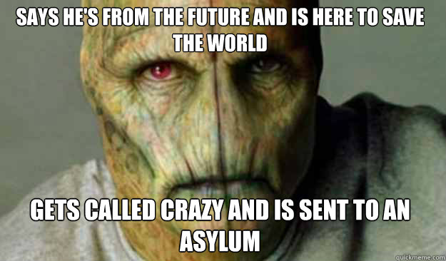 says he's from the future and is here to save the world gets called crazy and is sent to an asylum  Other World Problems