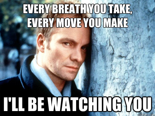 Every breath you take,
every move you make
 I'll be watching you - Every breath you take,
every move you make
 I'll be watching you  Overly Attached Sting