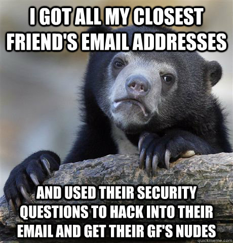 I got all my closest friend's email addresses And used their security questions to hack into their email and get their gf's nudes  Confession Bear