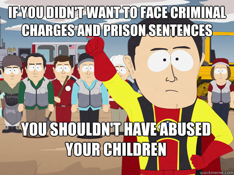 if you didn't want to face criminal charges and prison sentences you shouldn't have abused your children  Captain Hindsight