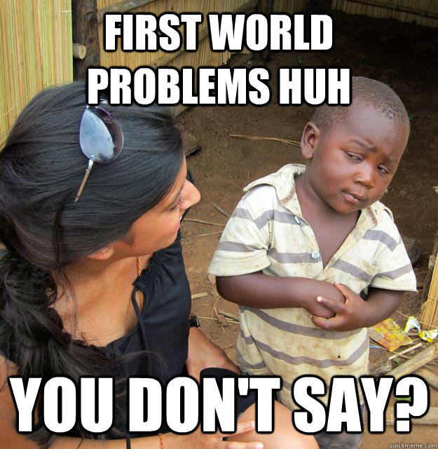 first world problems huh you don't say?  Skeptical Third World Baby