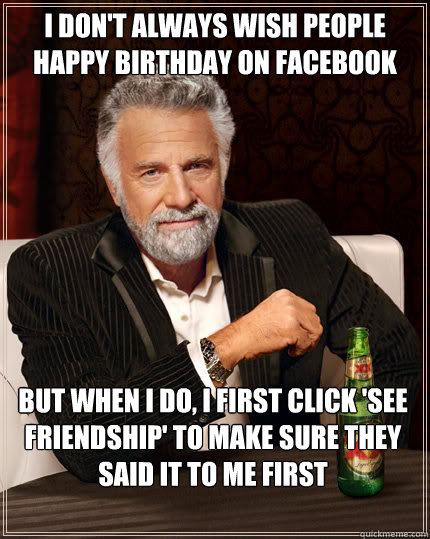 I don't always wish people happy birthday on facebook but when I do, I first click 'see friendship' to make sure they said it to me first  The Most Interesting Man In The World