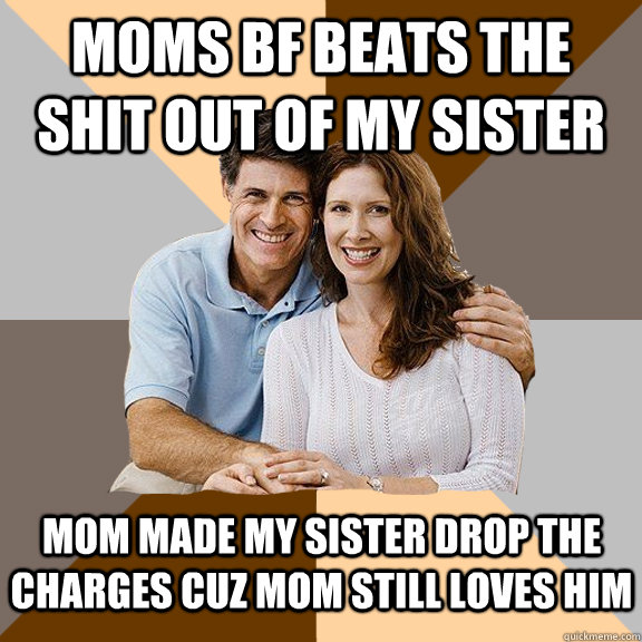 Moms bf beats the shit out of my sister Mom made my sister drop the charges cuz Mom still loves him - Moms bf beats the shit out of my sister Mom made my sister drop the charges cuz Mom still loves him  Scumbag Parents