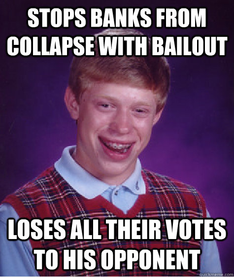 Stops banks from collapse with bailout loses all their votes to his opponent  Bad Luck Brian
