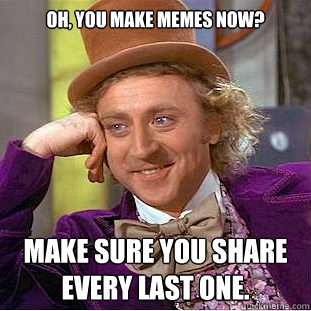 Oh, you make memes now? Make sure you share every last one.  Creepy Wonka