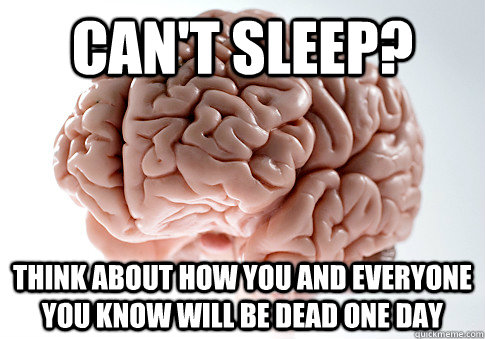 can't sleep? think about how you and everyone you know will be dead one day  Scumbag Brain