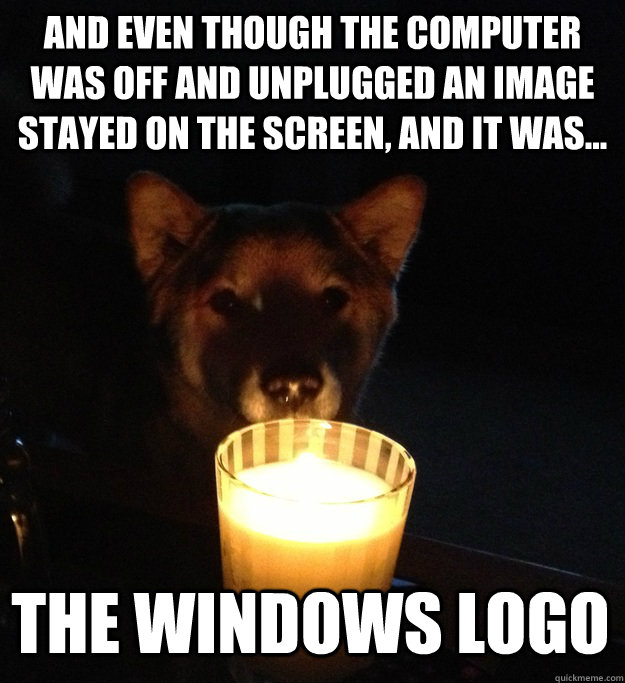 and even though the computer was off and unplugged an image stayed on the screen, and it was... the windows logo  Scary Story Dog