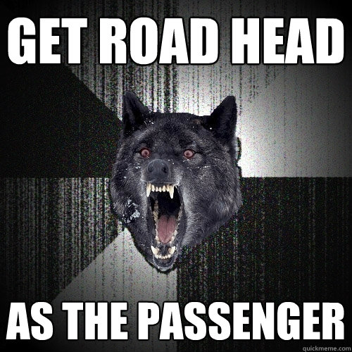 Get road head as the passenger  Insanity Wolf