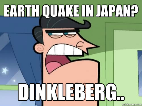 Earth Quake in Japan? Dinkleberg..  Dinkleberg