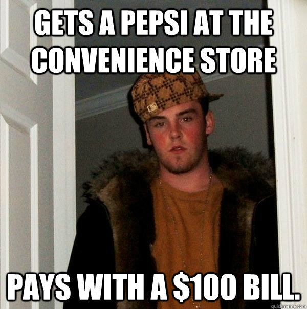 gets a pepsi at the convenience store pays with a $100 bill.  Scumbag Steve
