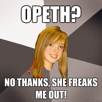 Opeth? No thanks, she freaks me out!  Musically Oblivious 8th Grader