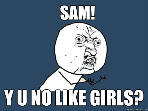 SAM! y u no like girls?  Y U No