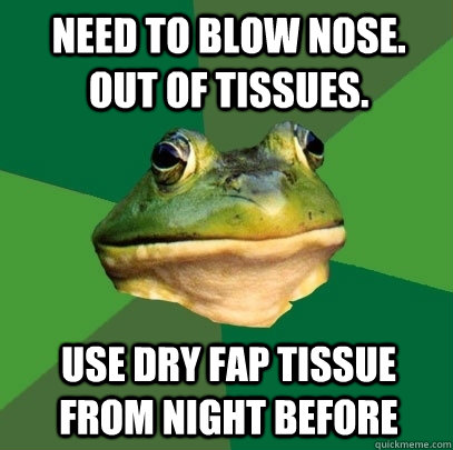 Need to blow nose. out of tissues. use dry fap tissue from night before  Foul Bachelor Frog