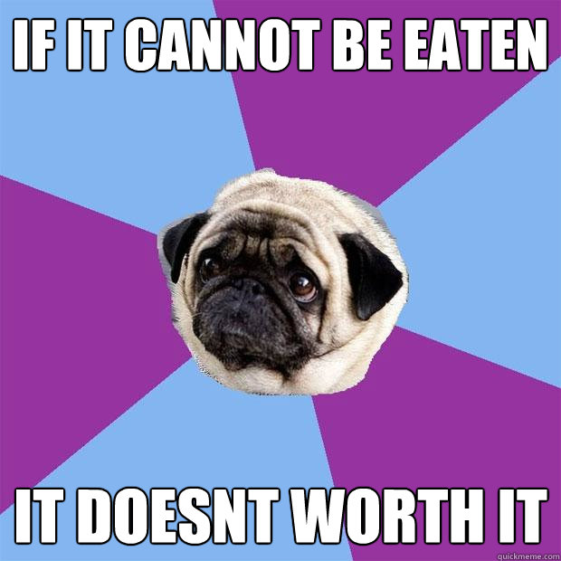 If it cannot be eaten it doesn´t worth it  Lonely Pug
