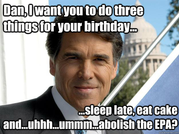 Dan, I want you to do three things for your birthday... ...sleep late, eat cake and...uhhh...ummm...abolish the EPA?  Rick perry