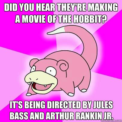 Did you hear they're making a movie of The Hobbit? It's being directed by Jules Bass and Arthur Rankin Jr.  Slowpoke