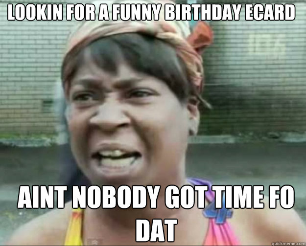 LOOKIN FOR A FUNNY BIRTHDAY eCARD AINT NOBODY GOT TIME FO DAT  