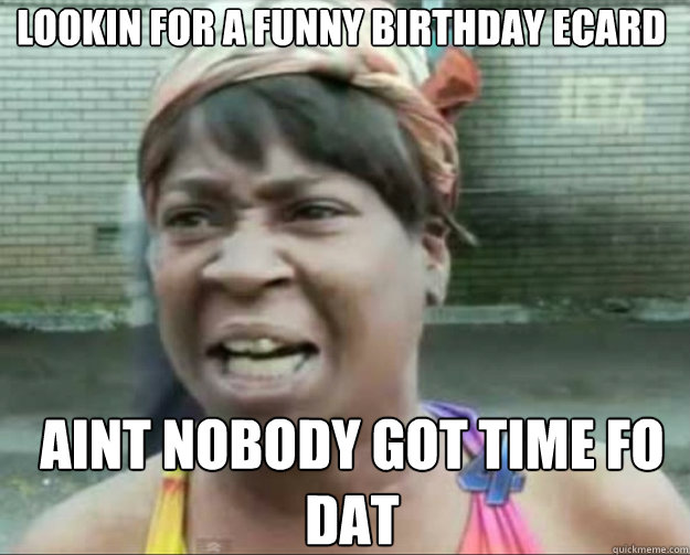 LOOKIN FOR A FUNNY BIRTHDAY eCARD AINT NOBODY GOT TIME FO DAT  aint nobody got time fo dat