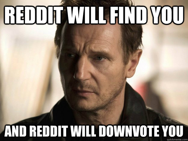 Reddit will find you and reddit will downvote you    Badass Liam Neeson