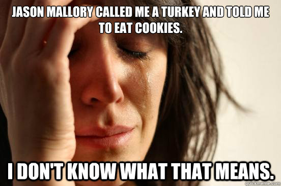 Jason Mallory called me a Turkey and told me to eat cookies. I DON'T KNOW WHAT THAT MEANS.  First World Problems