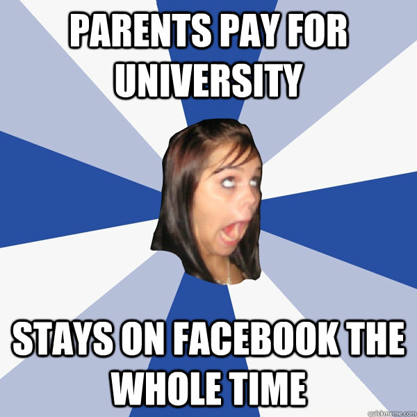 parents pay for university stays on facebook the whole time  Annoying Facebook Girl