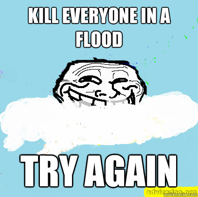 Kill everyone in a flood Try again  God Troll