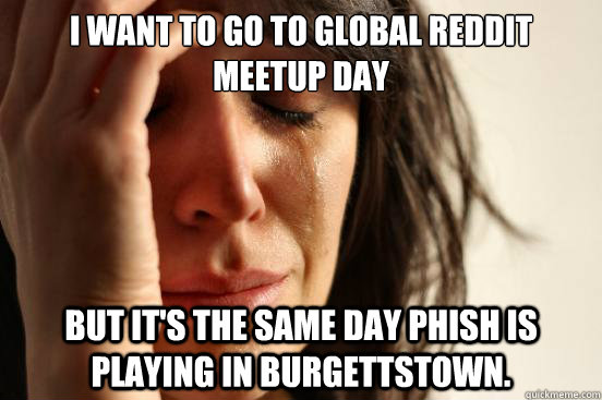 I want to go to Global Reddit Meetup Day But it's the same day Phish is playing in Burgettstown.  First World Problems