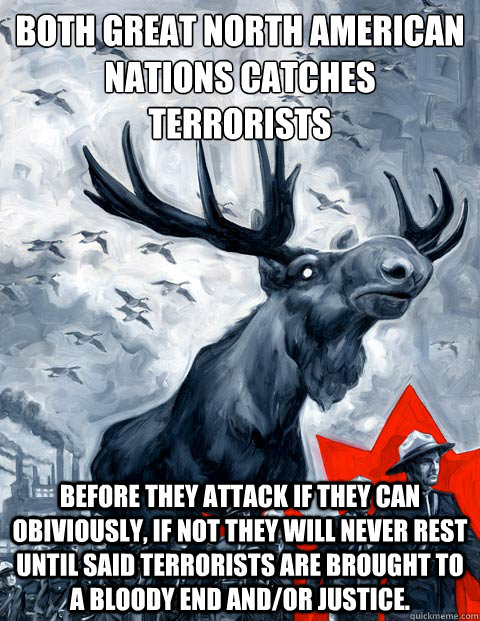 both great north american nations Catches terrorists Before they attack if they can obiviously, if not they will never rest until said terrorists are brought to a bloody end and/or justice.   Canada Day