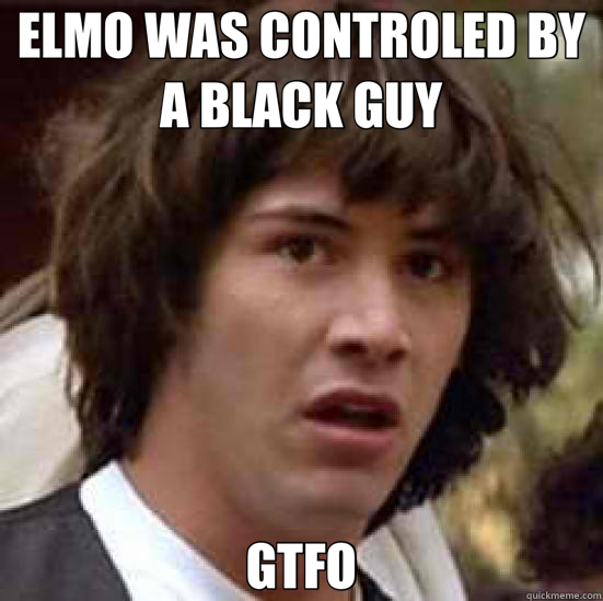 ELMO WAS CONTROLED BY A BLACK GUY GTFO - ELMO WAS CONTROLED BY A BLACK GUY GTFO  conspiracy keanu