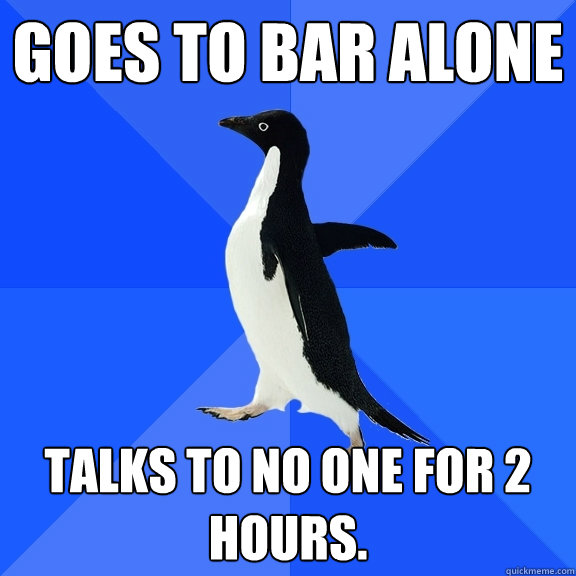 goes to bar alone talks to no one for 2 hours.  Socially Awkward Penguin