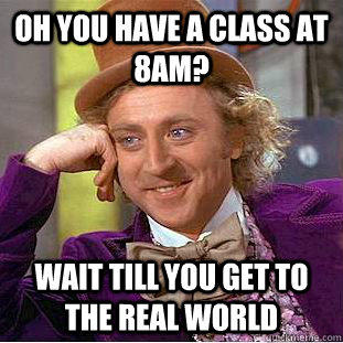 Oh you have a class at 8am? Wait till you get to the real world  Condescending Wonka