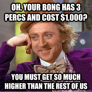 Oh, your bong has 3 percs and cost $1,000? You must get so much higher than the rest of us - Oh, your bong has 3 percs and cost $1,000? You must get so much higher than the rest of us  Creepy Wonka
