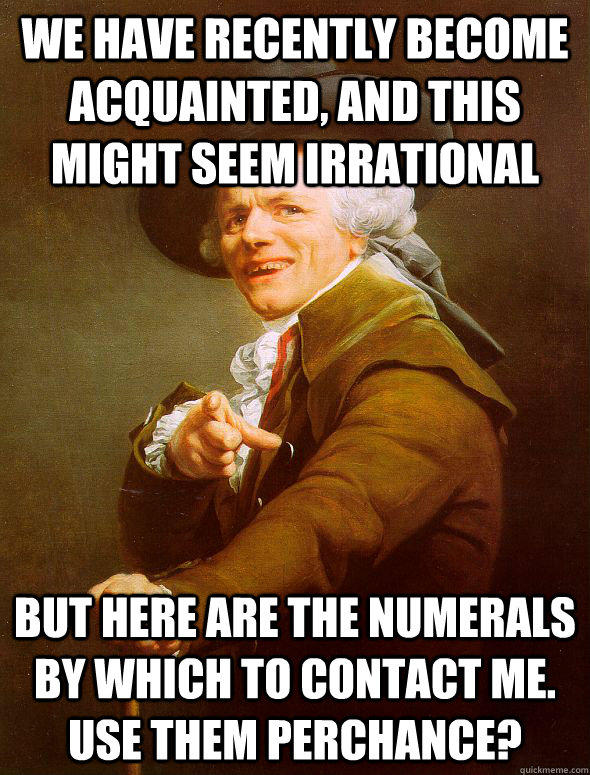 We have recently become acquainted, and this might seem irrational but here are the numerals by which to contact me.  Use them perchance? - We have recently become acquainted, and this might seem irrational but here are the numerals by which to contact me.  Use them perchance?  Joseph Ducreux