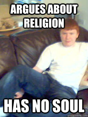 argues about religion  Has no soul - argues about religion  Has no soul  Ginger Fuck