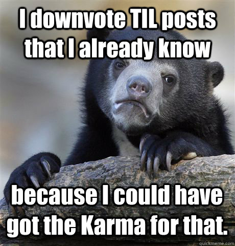 I downvote TIL posts that I already know because I could have got the Karma for that. - I downvote TIL posts that I already know because I could have got the Karma for that.  Confession Bear