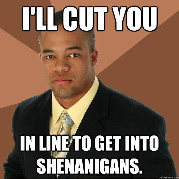 I'll cut you In line to get into Shenanigans.  Successful Black Man