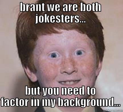 BRANT WE ARE BOTH JOKESTERS... BUT YOU NEED TO FACTOR IN MY BACKGROUND... Over Confident Ginger