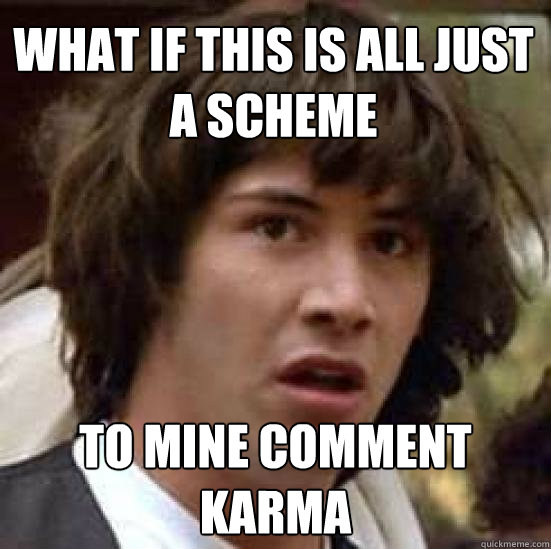 What if this is all just a scheme to mine comment karma - What if this is all just a scheme to mine comment karma  conspiracy keanu