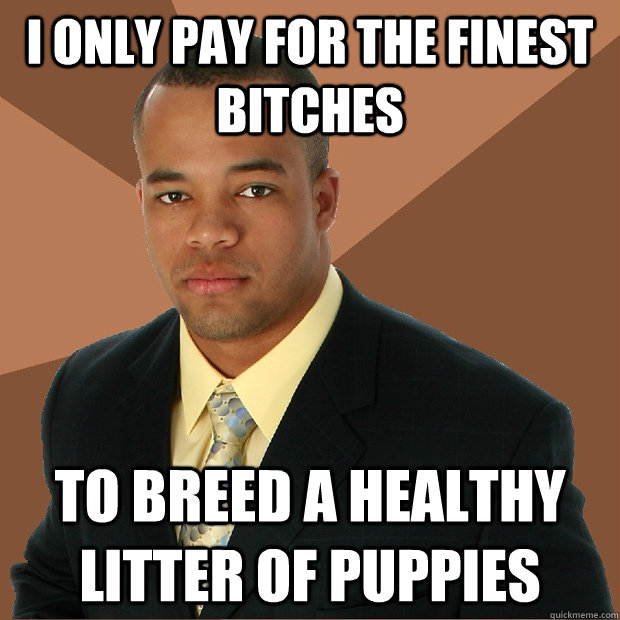 I only pay for the finest bitches to breed a healthy litter of puppies  Successful Black Man