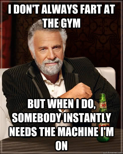 i don't always fart at the gym but when i do, somebody instantly needs the machine i'm on - i don't always fart at the gym but when i do, somebody instantly needs the machine i'm on  The Most Interesting Man In The World