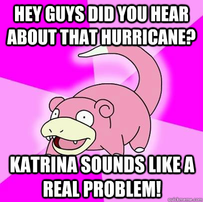 Hey guys did you hear about that hurricane? Katrina sounds like a real problem!  Slowpoke