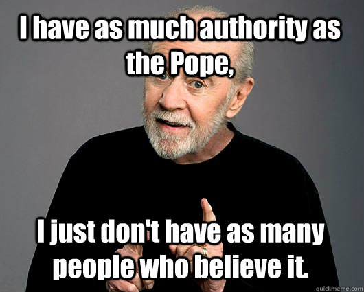I have as much authority as the Pope,  I just don't have as many people who believe it. - I have as much authority as the Pope,  I just don't have as many people who believe it.  George Carlin